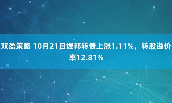 双盈策略 10月21日煜邦转债上涨1.11%，转股溢价率12.81%