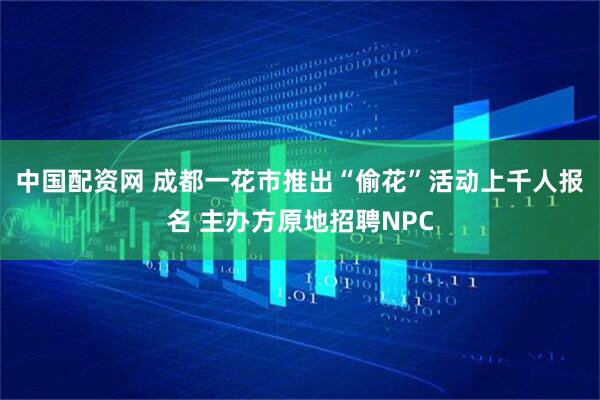 中国配资网 成都一花市推出“偷花”活动上千人报名 主办方原地招聘NPC