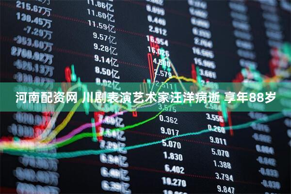 河南配资网 川剧表演艺术家汪洋病逝 享年88岁