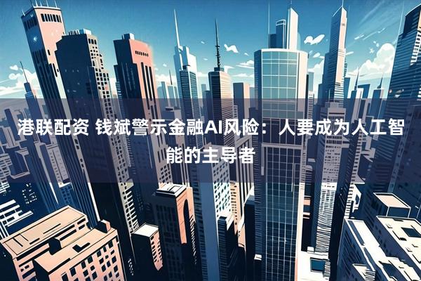 港联配资 钱斌警示金融AI风险：人要成为人工智能的主导者