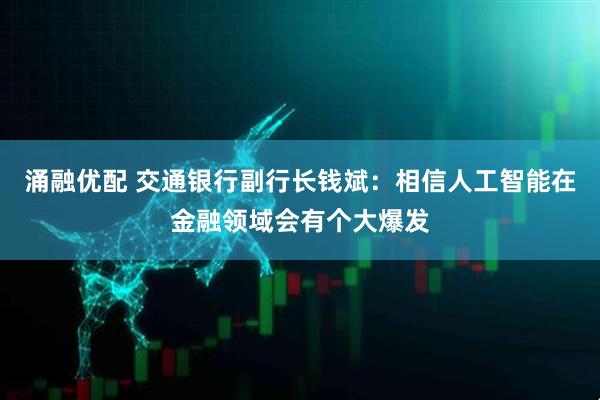涌融优配 交通银行副行长钱斌：相信人工智能在金融领域会有个大爆发