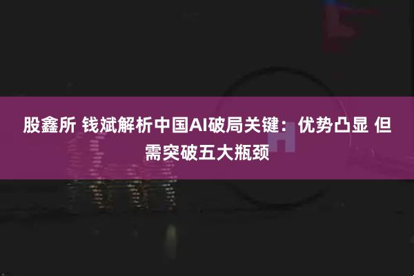 股鑫所 钱斌解析中国AI破局关键：优势凸显 但需突破五大瓶颈