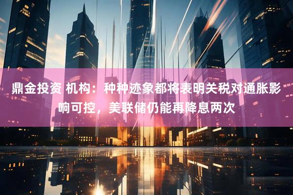 鼎金投资 机构：种种迹象都将表明关税对通胀影响可控，美联储仍能再降息两次
