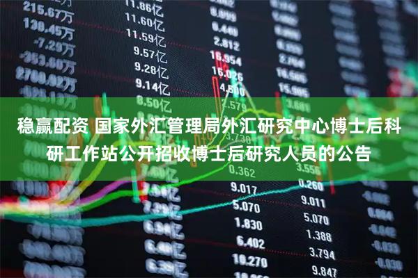 稳赢配资 国家外汇管理局外汇研究中心博士后科研工作站公开招收博士后研究人员的公告