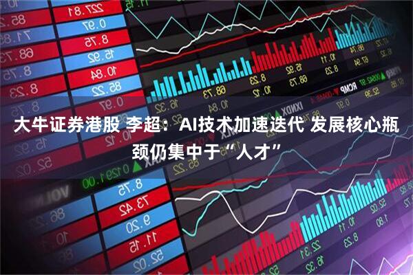 大牛证券港股 李超：AI技术加速迭代 发展核心瓶颈仍集中于“人才”
