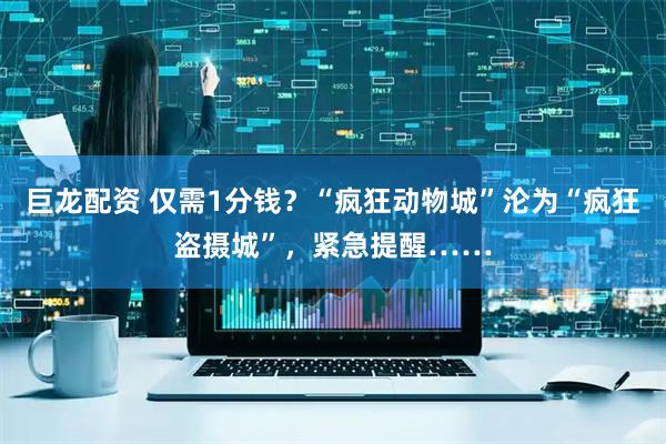 巨龙配资 仅需1分钱？“疯狂动物城”沦为“疯狂盗摄城”，紧急提醒……