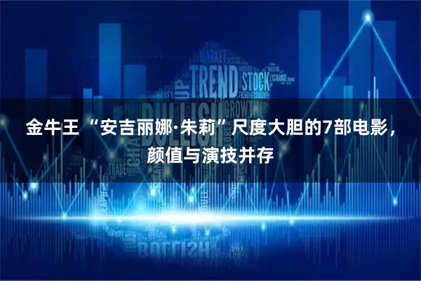 金牛王 “安吉丽娜·朱莉”尺度大胆的7部电影，颜值与演技并存