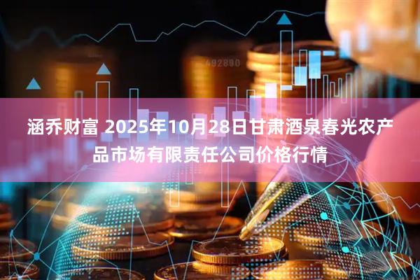 涵乔财富 2025年10月28日甘肃酒泉春光农产品市场有限责任公司价格行情