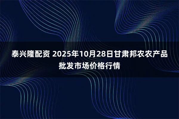 泰兴隆配资 2025年10月28日甘肃邦农农产品批发市场价格行情