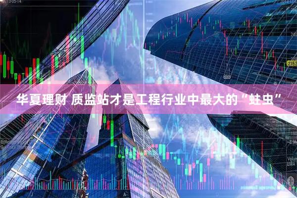 华夏理财 质监站才是工程行业中最大的“蛀虫”