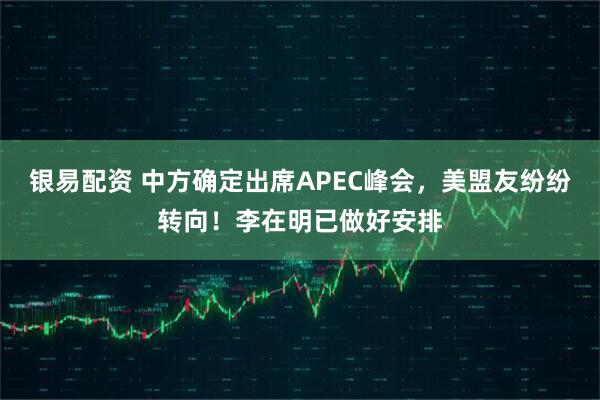 银易配资 中方确定出席APEC峰会，美盟友纷纷转向！李在明已做好安排