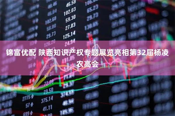 锦富优配 陕西知识产权专题展览亮相第32届杨凌农高会