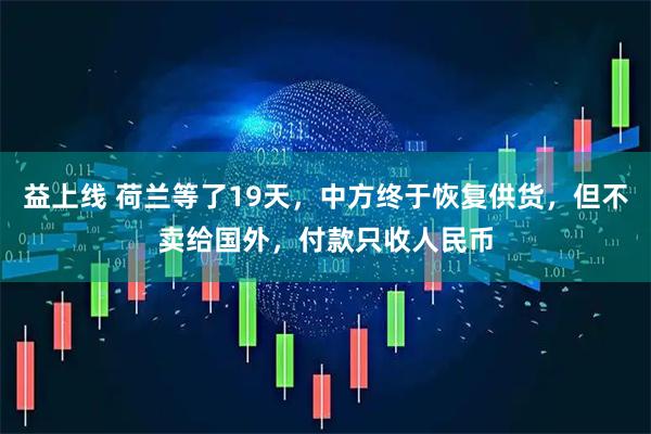 益上线 荷兰等了19天，中方终于恢复供货，但不卖给国外，付款只收人民币
