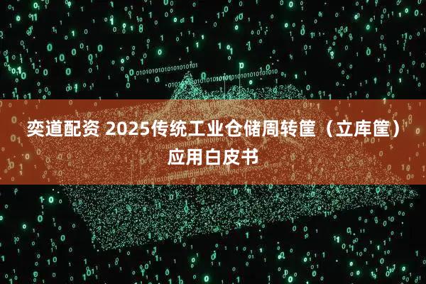 奕道配资 2025传统工业仓储周转筐（立库筐）应用白皮书