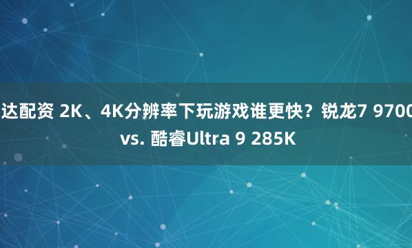 信达配资 2K、4K分辨率下玩游戏谁更快？锐龙7 9700X vs. 酷睿Ultra 9 285K