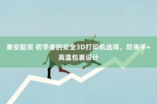 秦安配资 初学者的安全3D打印机选择，防夹手+高温包裹设计