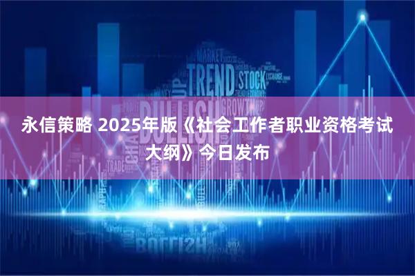 永信策略 2025年版《社会工作者职业资格考试大纲》今日发布