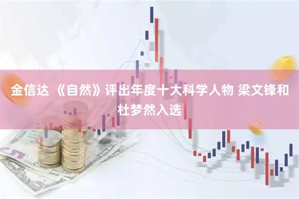 金信达 《自然》评出年度十大科学人物 梁文锋和杜梦然入选