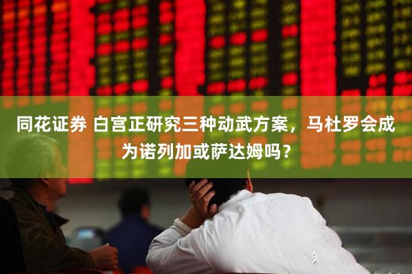 同花证券 白宫正研究三种动武方案，马杜罗会成为诺列加或萨达姆吗？