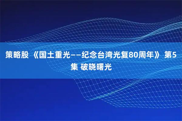 策略股 《国土重光——纪念台湾光复80周年》 第5集 破晓曙光