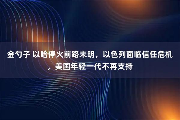 金勺子 以哈停火前路未明，以色列面临信任危机，美国年轻一代不再支持