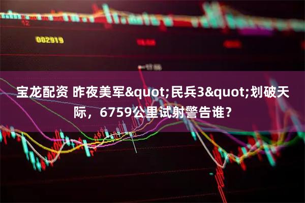 宝龙配资 昨夜美军"民兵3"划破天际，6759公里试射警告谁？