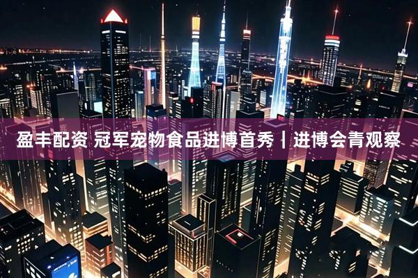 盈丰配资 冠军宠物食品进博首秀｜进博会青观察