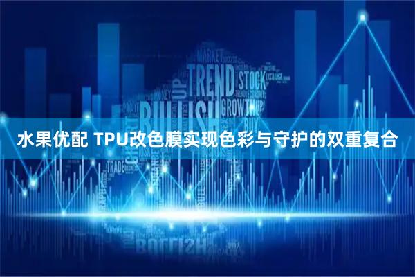 水果优配 TPU改色膜实现色彩与守护的双重复合