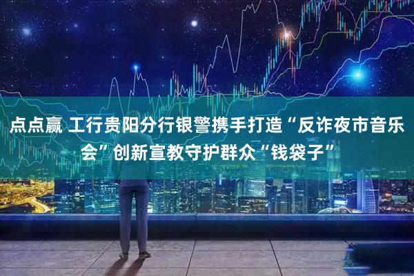 点点赢 工行贵阳分行银警携手打造“反诈夜市音乐会”创新宣教守护群众“钱袋子”