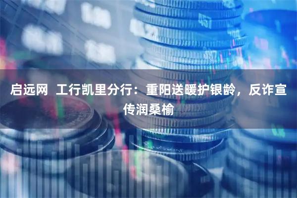 启远网  工行凯里分行：重阳送暖护银龄，反诈宣传润桑榆