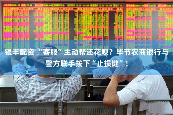 银丰配资 “客服”主动帮还花呗？毕节农商银行与警方联手按下“止损键”！