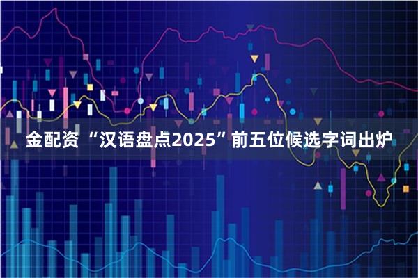 金配资 “汉语盘点2025”前五位候选字词出炉