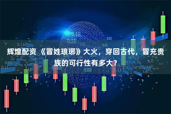 辉煌配资 《冒姓琅琊》大火，穿回古代，冒充贵族的可行性有多大？