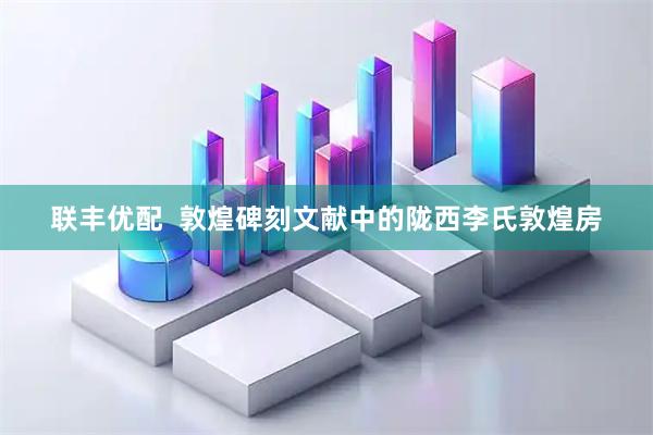 联丰优配  敦煌碑刻文献中的陇西李氏敦煌房