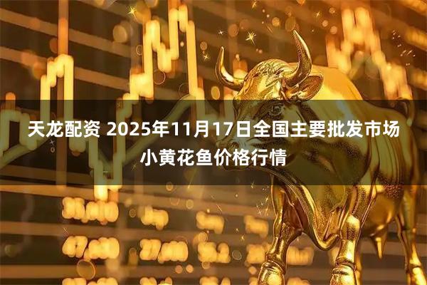天龙配资 2025年11月17日全国主要批发市场小黄花鱼价格行情