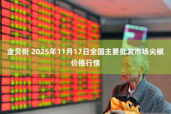 金贝街 2025年11月17日全国主要批发市场尖椒价格行情