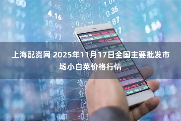 上海配资网 2025年11月17日全国主要批发市场小白菜价格行情