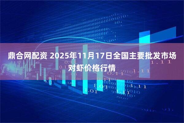 鼎合网配资 2025年11月17日全国主要批发市场对虾价格行情