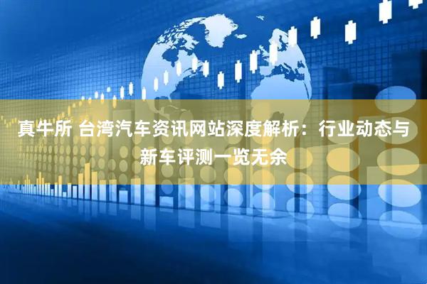 真牛所 台湾汽车资讯网站深度解析:行业动态与新车评测一览无余
