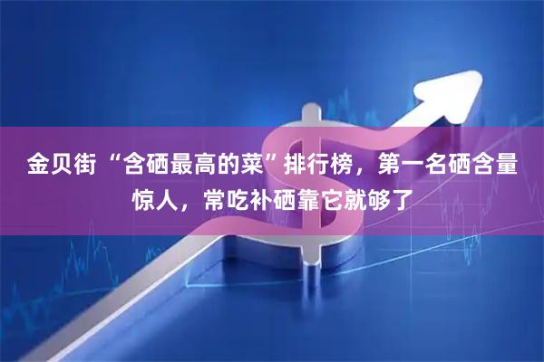 金贝街 “含硒最高的菜”排行榜，第一名硒含量惊人，常吃补硒靠它就够了