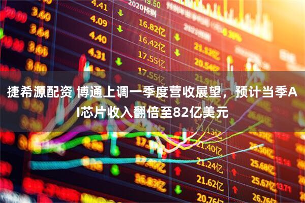捷希源配资 博通上调一季度营收展望，预计当季AI芯片收入翻倍至82亿美元