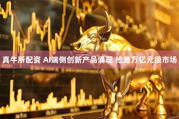 真牛所配资 AI端侧创新产品涌现 抢滩万亿元级市场