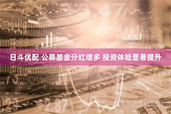 日斗优配 公募基金分红增多 投资体验显著提升