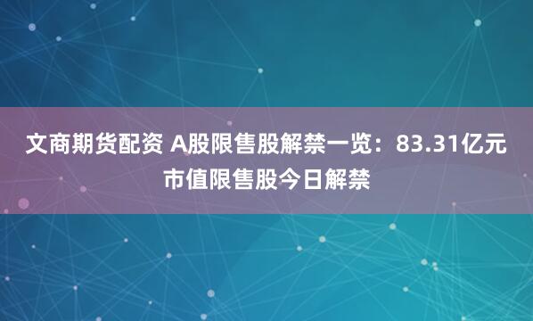 文商期货配资 A股限售股解禁一览：83.31亿元市值限售股今日解禁
