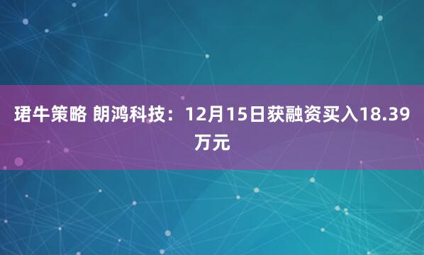 珺牛策略 朗鸿科技:12月15日获融资买入18.39万元