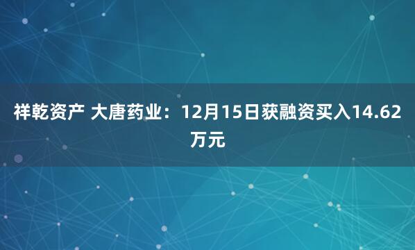 祥乾资产 大唐药业：12月15日获融资买入14.62万元