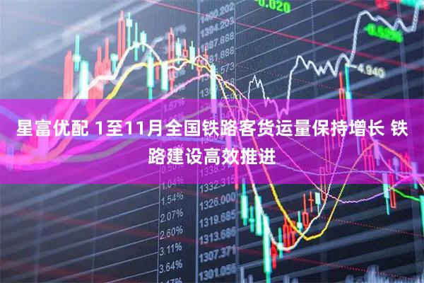 星富优配 1至11月全国铁路客货运量保持增长 铁路建设高效推进