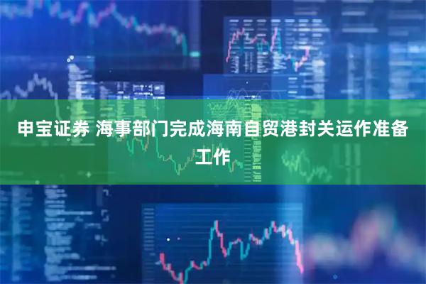 申宝证券 海事部门完成海南自贸港封关运作准备工作