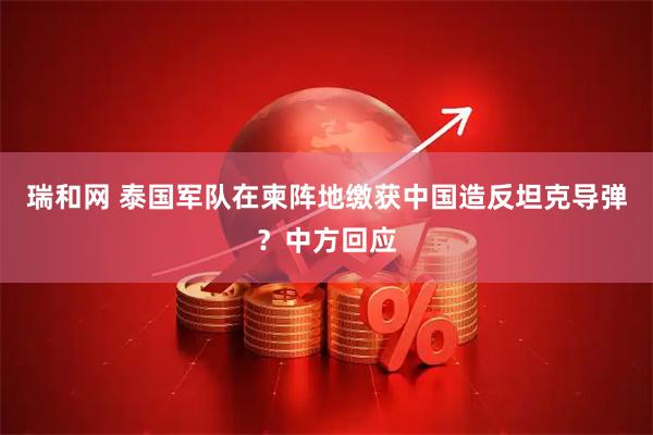瑞和网 泰国军队在柬阵地缴获中国造反坦克导弹？中方回应