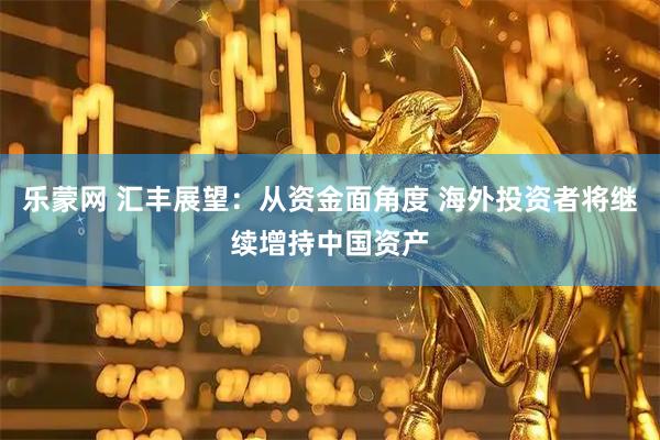 乐蒙网 汇丰展望:从资金面角度 海外投资者将继续增持中国资产